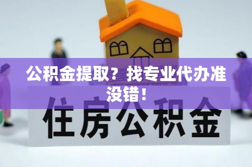 铜锣公积金提取？找专业代办准没错！