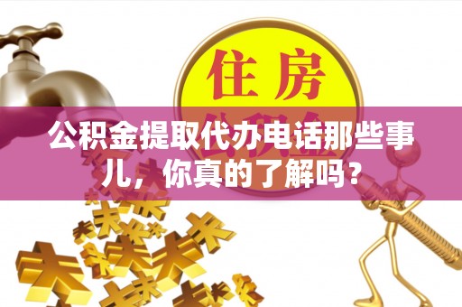 铜锣公积金提取代办电话那些事儿，你真的了解吗？