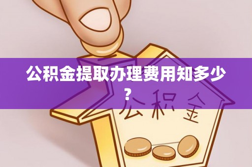 铜锣公积金提取办理费用知多少？