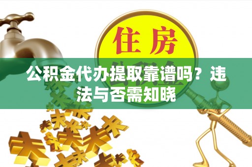 铜锣公积金代办提取靠谱吗？违法与否需知晓