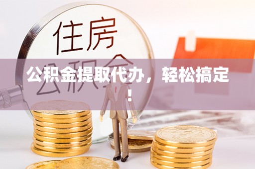 铜锣公积金提取代办，轻松搞定！