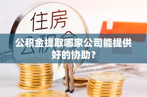 铜锣公积金提取哪家公司能提供好的协助？