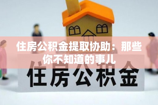 铜锣住房公积金提取协助：那些你不知道的事儿