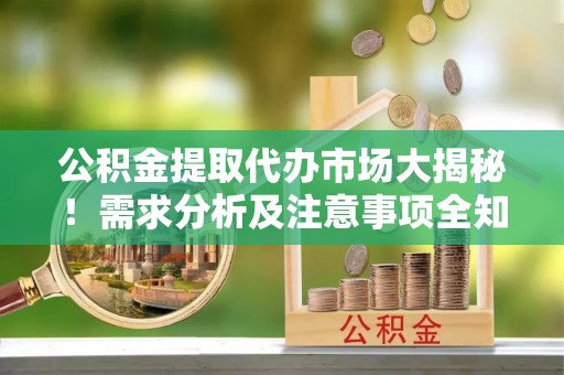 铜锣公积金提取代办市场大揭秘！需求分析及注意事项全知道