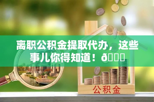铜锣离职公积金提取代办，这些事儿你得知道！😎
