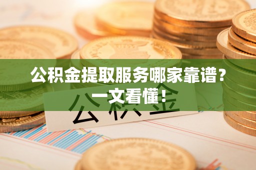 铜锣公积金提取服务哪家靠谱？一文看懂！
