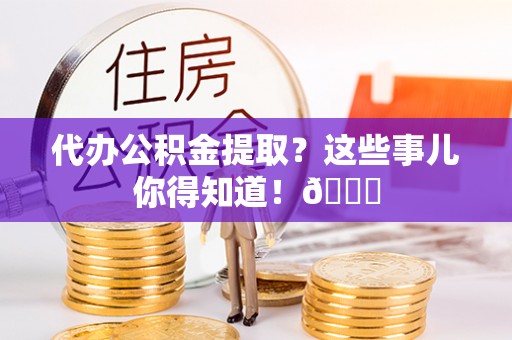 铜锣代办公积金提取？这些事儿你得知道！😎