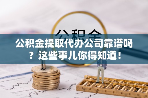 铜锣公积金提取代办公司靠谱吗？这些事儿你得知道！