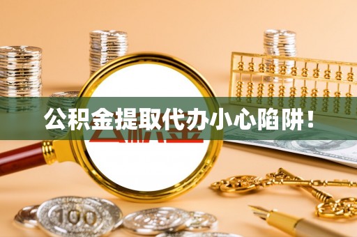 铜锣公积金提取代办小心陷阱！