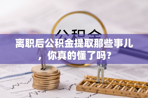 铜锣离职后公积金提取那些事儿，你真的懂了吗？