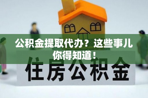 铜锣公积金提取代办？这些事儿你得知道！