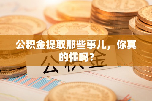 铜锣公积金提取那些事儿，你真的懂吗？