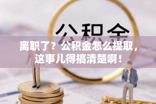 铜锣离职了？公积金怎么提取，这事儿得搞清楚啊！