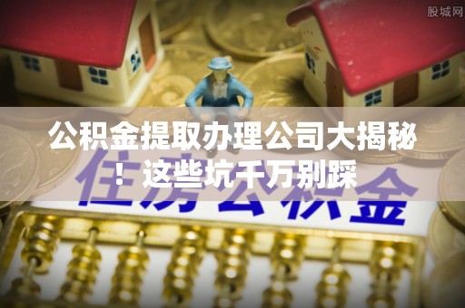铜锣公积金提取办理公司大揭秘！这些坑千万别踩