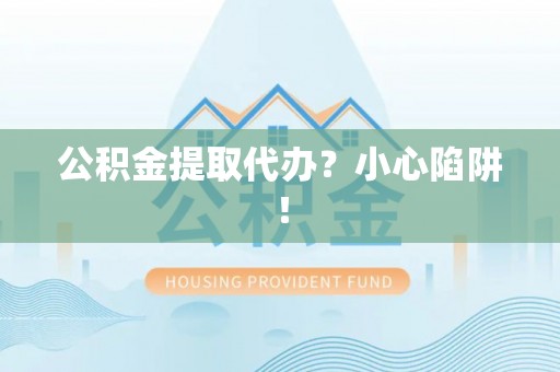 铜锣公积金提取代办？小心陷阱！