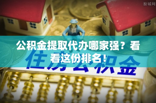 铜锣公积金提取代办哪家强？看看这份排名！