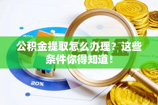 铜锣公积金提取怎么办理？这些条件你得知道！