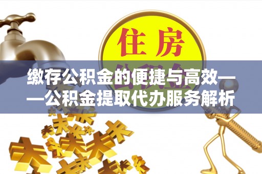 铜锣缴存公积金的便捷与高效——公积金提取代办服务解析