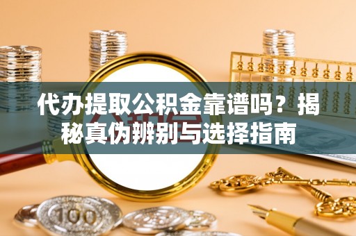 铜锣代办提取公积金靠谱吗？揭秘真伪辨别与选择指南