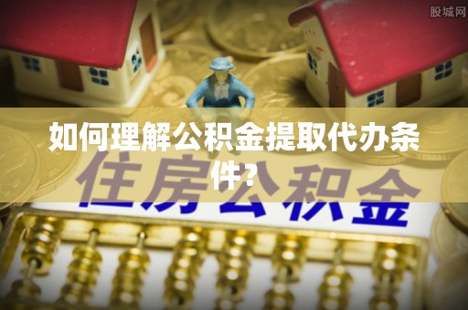铜锣如何理解公积金提取代办条件？