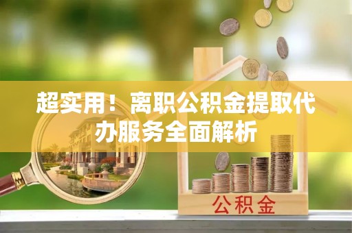 铜锣超实用！离职公积金提取代办服务全面解析