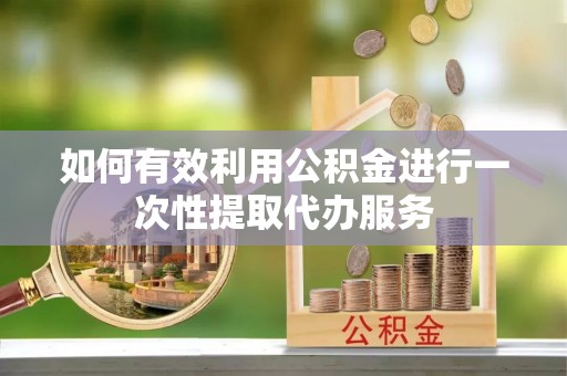 铜锣如何有效利用公积金进行一次性提取代办服务
