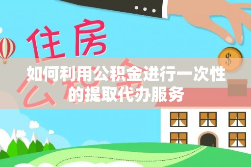 铜锣如何利用公积金进行一次性的提取代办服务