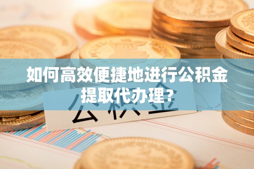 铜锣如何高效便捷地进行公积金提取代办理？