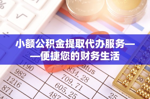 铜锣小额公积金提取代办服务——便捷您的财务生活
