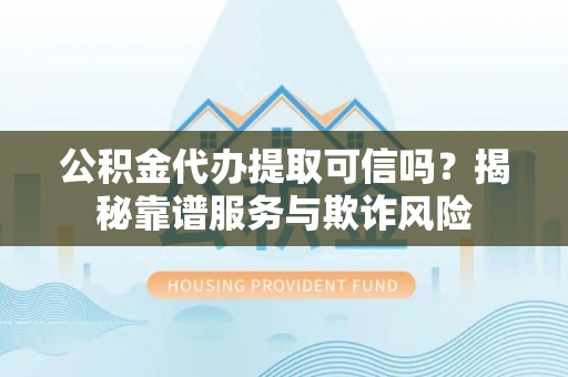 铜锣公积金代办提取可信吗？揭秘靠谱服务与欺诈风险
